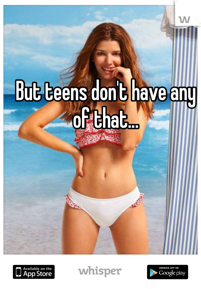 But teens don't have any of that...