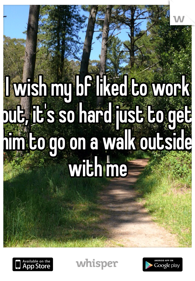 I wish my bf liked to work out, it's so hard just to get him to go on a walk outside with me