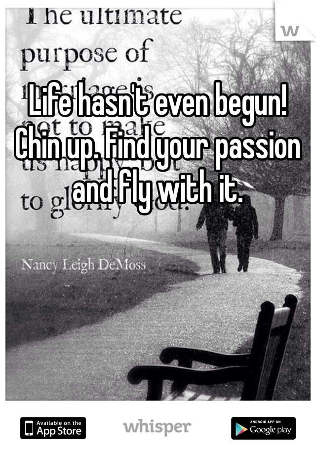 Life hasn't even begun! Chin up. Find your passion and fly with it.