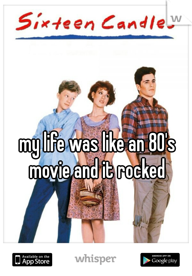  my life was like an 80's movie and it rocked