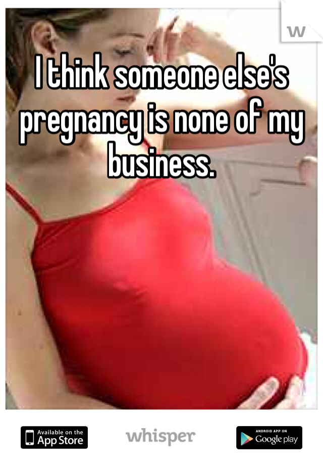 I think someone else's pregnancy is none of my business.