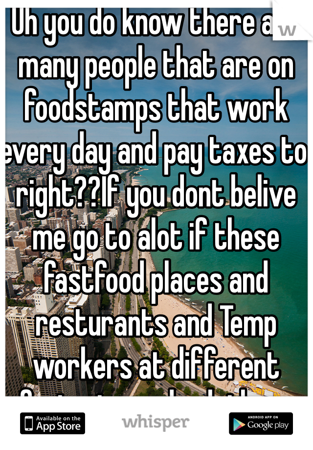Uh you do know there are many people that are on foodstamps that work every day and pay taxes to right??If you dont belive me go to alot if these fastfood places and resturants and Temp workers at different factories and ask them.