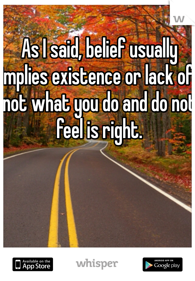 As I said, belief usually implies existence or lack of, not what you do and do not feel is right. 