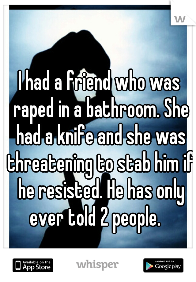 I had a friend who was raped in a bathroom. She had a knife and she was threatening to stab him if he resisted. He has only ever told 2 people.   