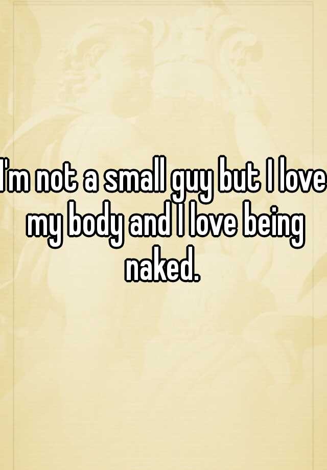 I M Not A Small Guy But I Love My Body And I Love Being Naked