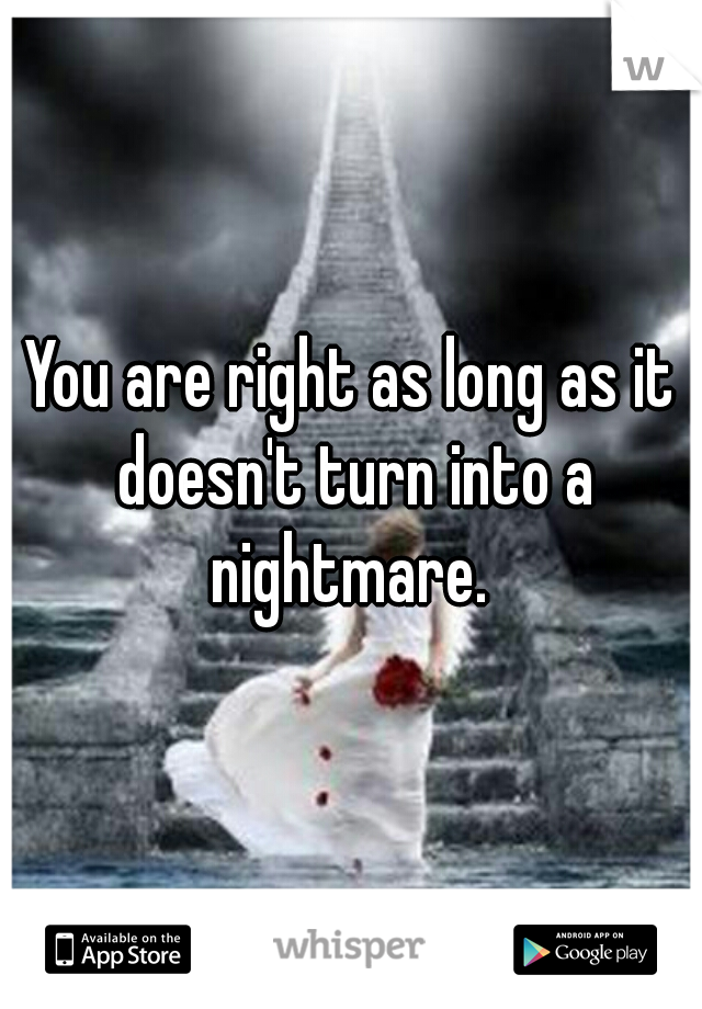 You are right as long as it doesn't turn into a nightmare. 