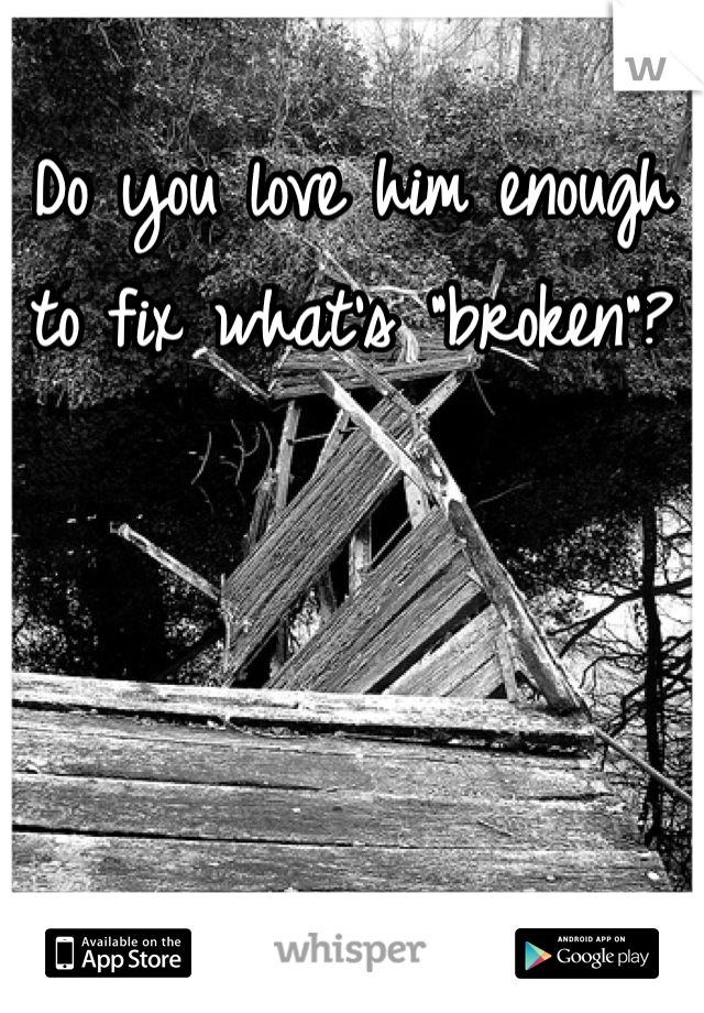 Do you love him enough to fix what's "broken"?