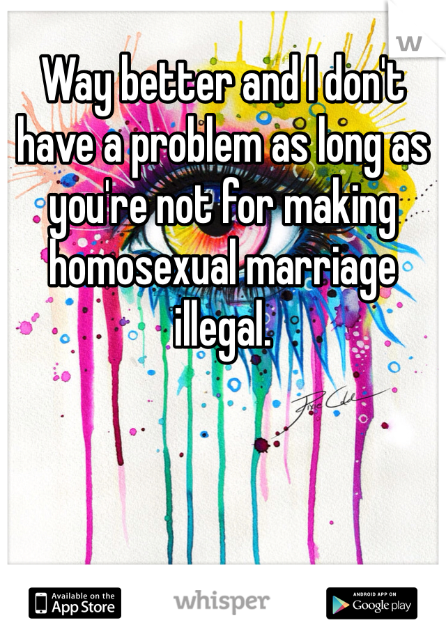 Way better and I don't have a problem as long as you're not for making homosexual marriage illegal. 