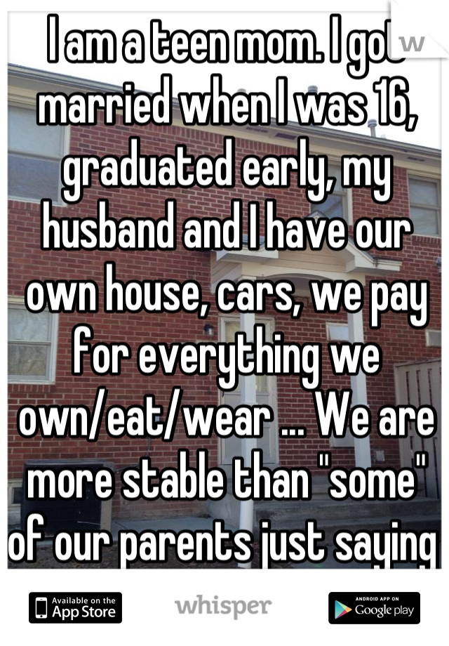 I am a teen mom. I got married when I was 16, graduated early, my husband and I have our own house, cars, we pay for everything we own/eat/wear ... We are more stable than "some" of our parents just saying 