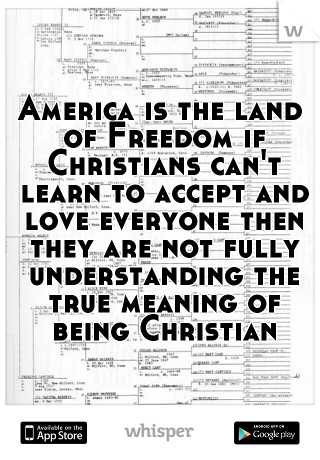 America is the land of Freedom if Christians can't learn to accept and love everyone then they are not fully understanding the true meaning of being Christian