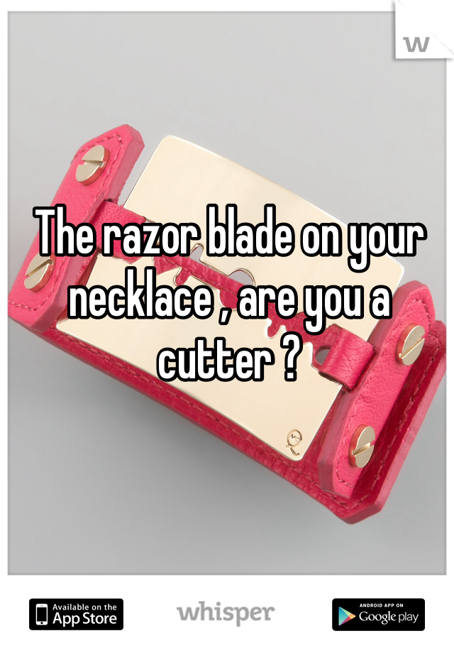 The razor blade on your necklace , are you a cutter ?