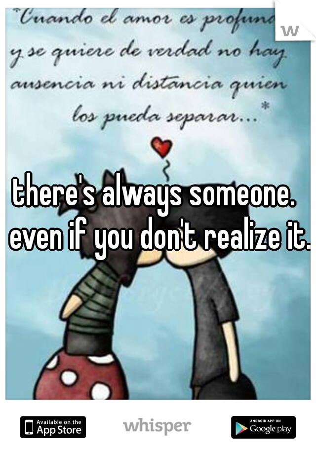 there's always someone.  even if you don't realize it. 