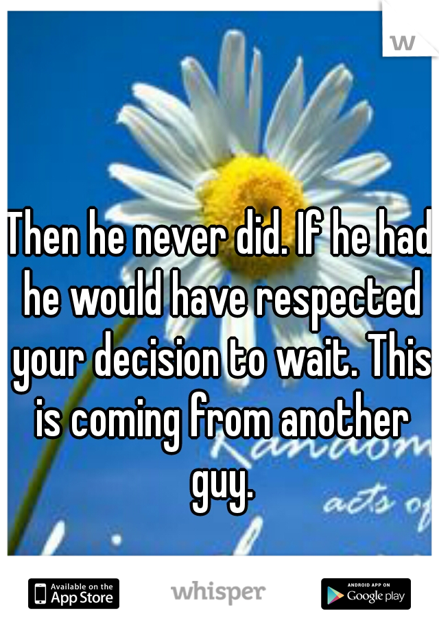 Then he never did. If he had he would have respected your decision to wait. This is coming from another guy.