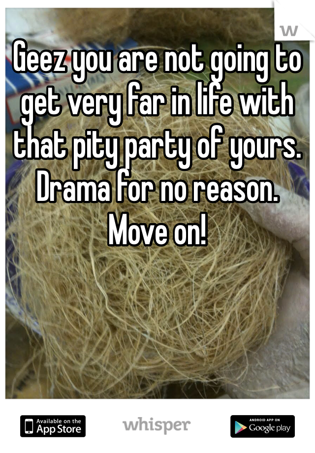 Geez you are not going to get very far in life with that pity party of yours. Drama for no reason. Move on!