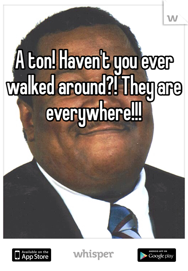A ton! Haven't you ever walked around?! They are everywhere!!!