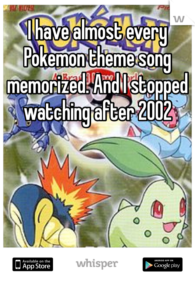 I have almost every Pokemon theme song memorized. And I stopped watching after 2002