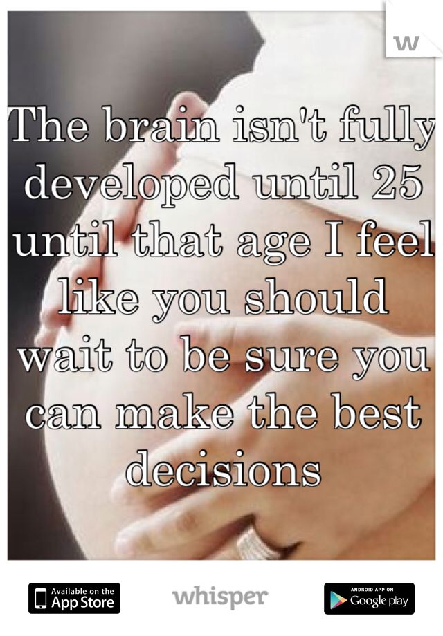 The brain isn't fully developed until 25 until that age I feel like you should wait to be sure you can make the best decisions 