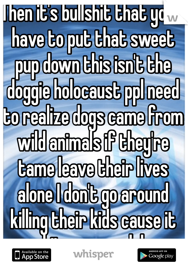 Then it's bullshit that you'd have to put that sweet pup down this isn't the doggie holocaust ppl need to realize dogs came from wild animals if they're tame leave their lives alone I don't go around killing their kids cause it bit someone lol