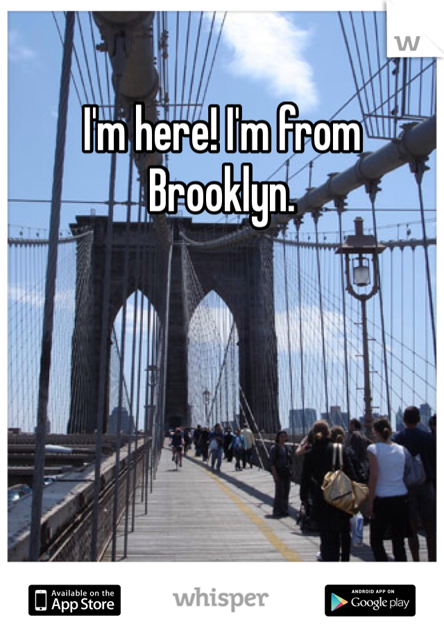 I'm here! I'm from Brooklyn.
