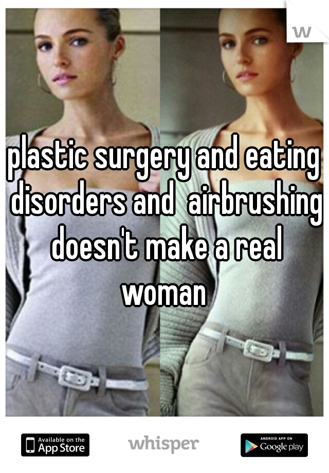 plastic surgery and eating disorders and  airbrushing doesn't make a real woman 