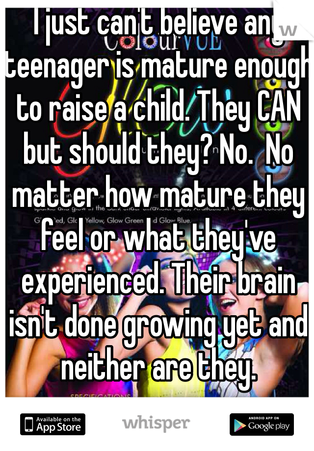 I just can't believe any teenager is mature enough to raise a child. They CAN but should they? No.  No matter how mature they feel or what they've experienced. Their brain isn't done growing yet and neither are they. 