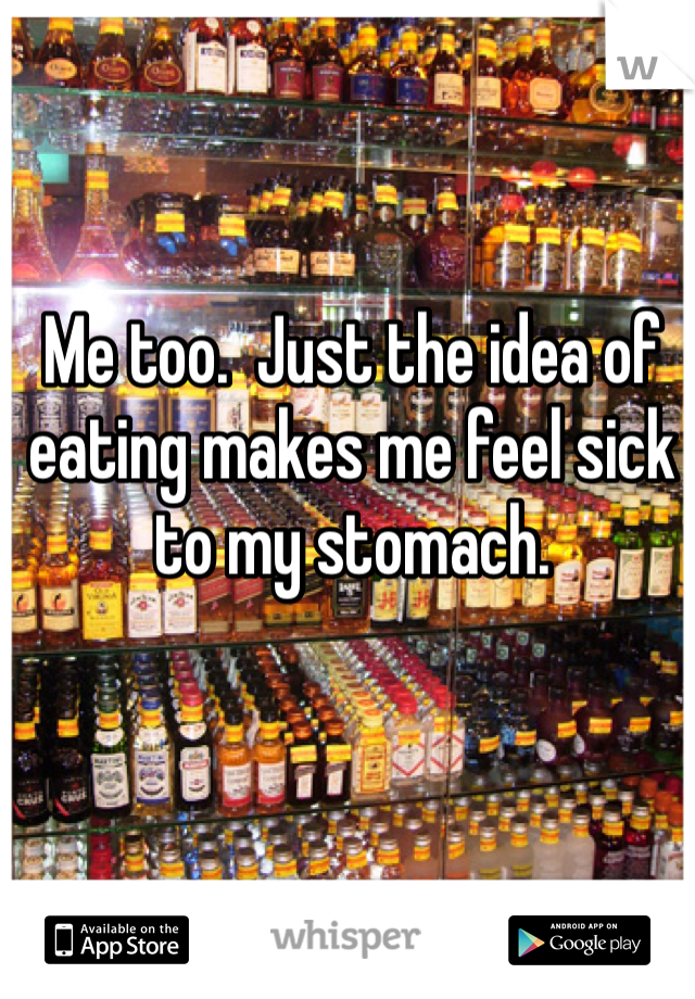 Me too.  Just the idea of eating makes me feel sick to my stomach.