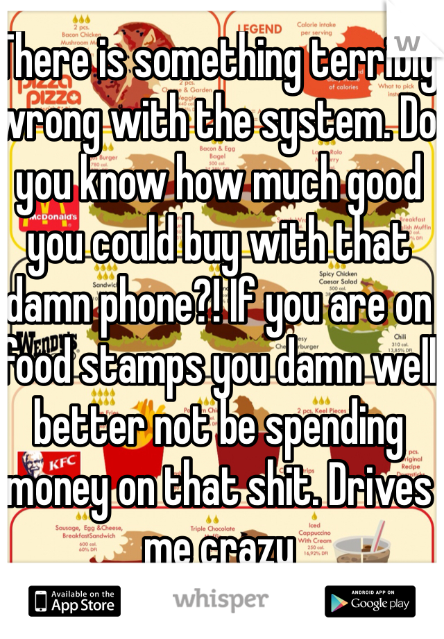 There is something terribly wrong with the system. Do you know how much good you could buy with that damn phone?! If you are on food stamps you damn well better not be spending money on that shit. Drives me crazy 