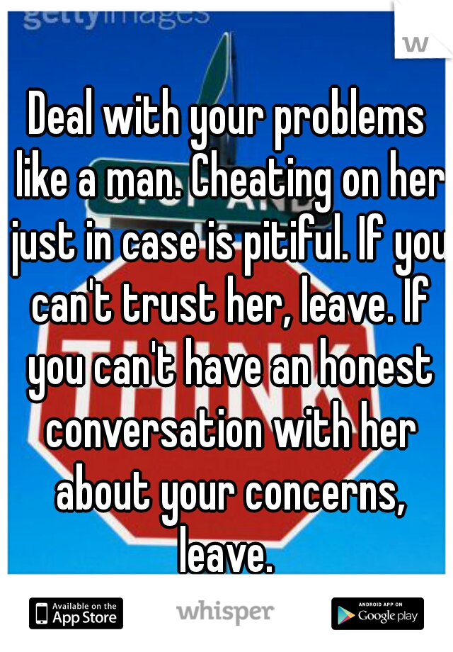 Deal with your problems like a man. Cheating on her just in case is pitiful. If you can't trust her, leave. If you can't have an honest conversation with her about your concerns, leave. 