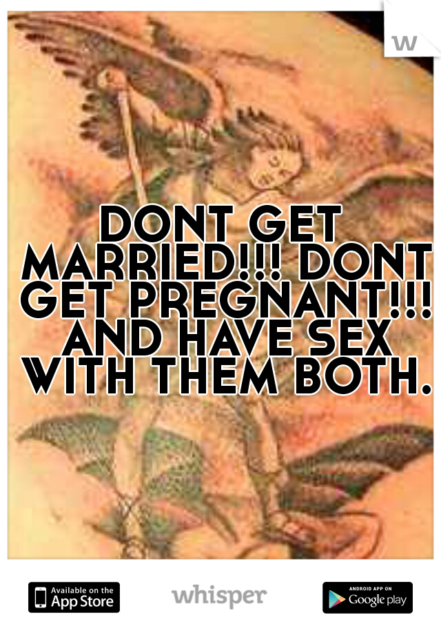 DONT GET MARRIED!!! DONT GET PREGNANT!!! AND HAVE SEX WITH THEM BOTH.