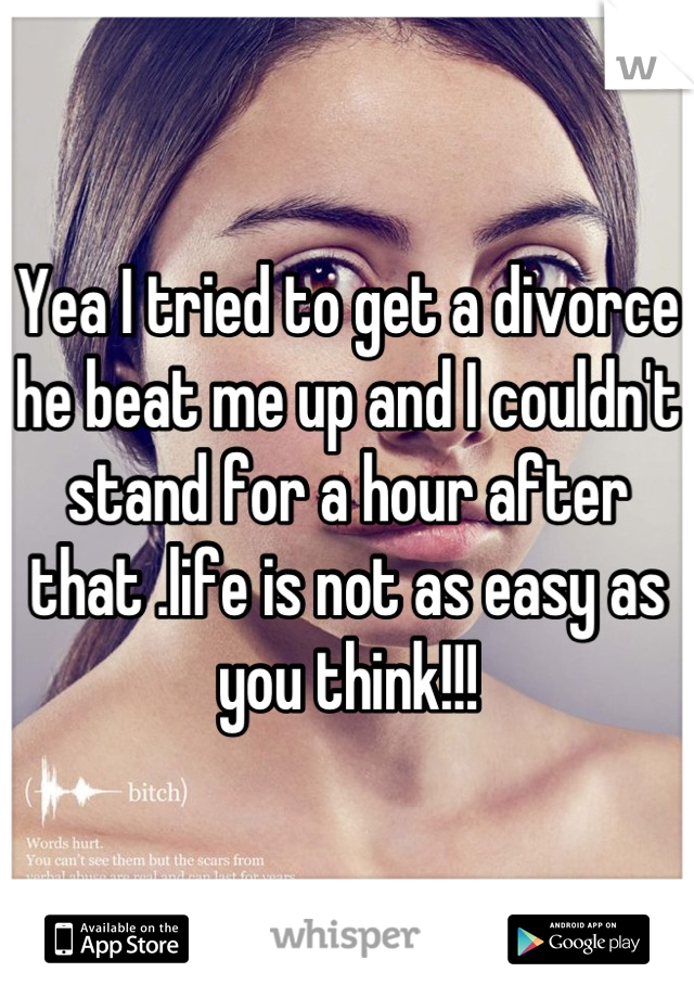 Yea I tried to get a divorce he beat me up and I couldn't stand for a hour after that .life is not as easy as you think!!!