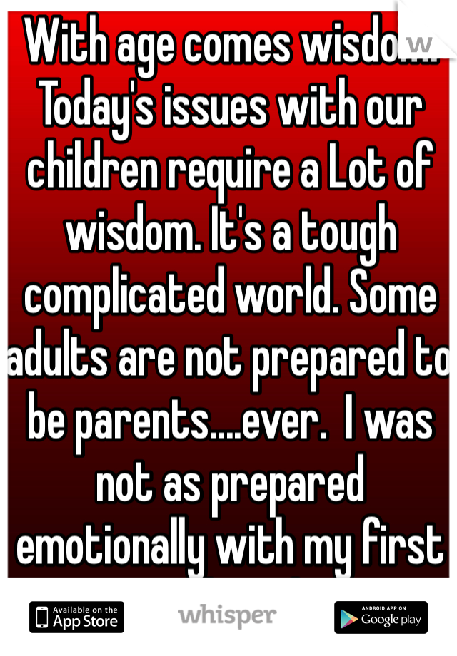 With age comes wisdom. Today's issues with our children require a Lot of wisdom. It's a tough complicated world. Some adults are not prepared to be parents....ever.  I was not as prepared emotionally with my first as with my last. 