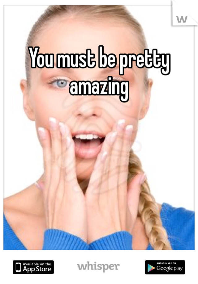 You must be pretty amazing 