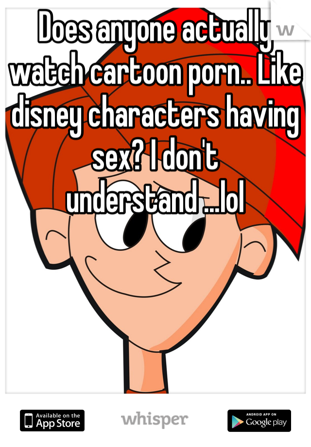 Does anyone actually watch cartoon porn.. Like disney characters having sex? I don't understand ...lol 