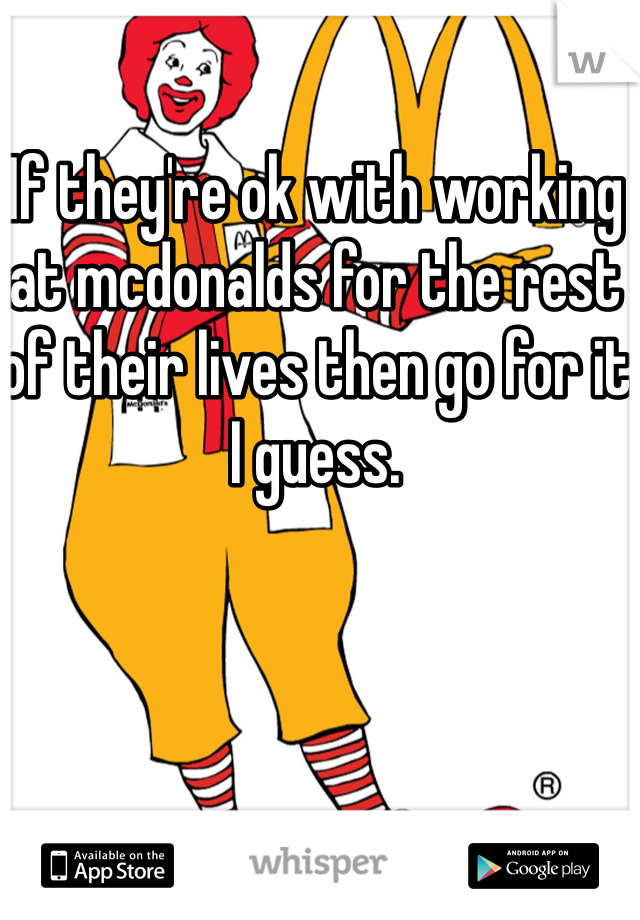 If they're ok with working at mcdonalds for the rest of their lives then go for it I guess.