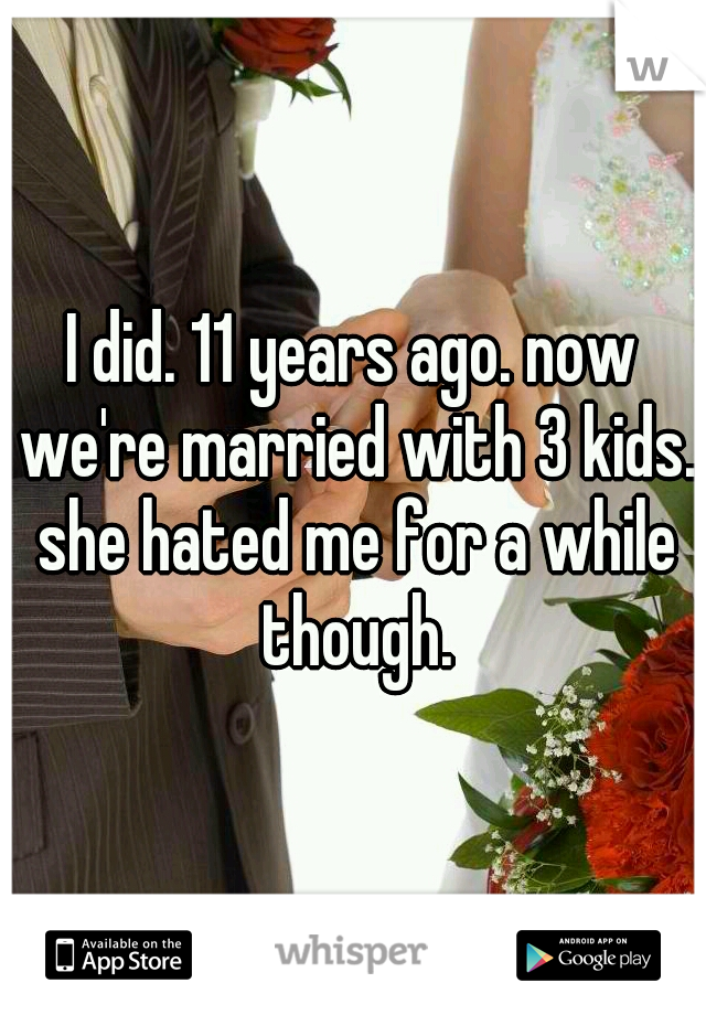 I did. 11 years ago. now we're married with 3 kids. she hated me for a while though.