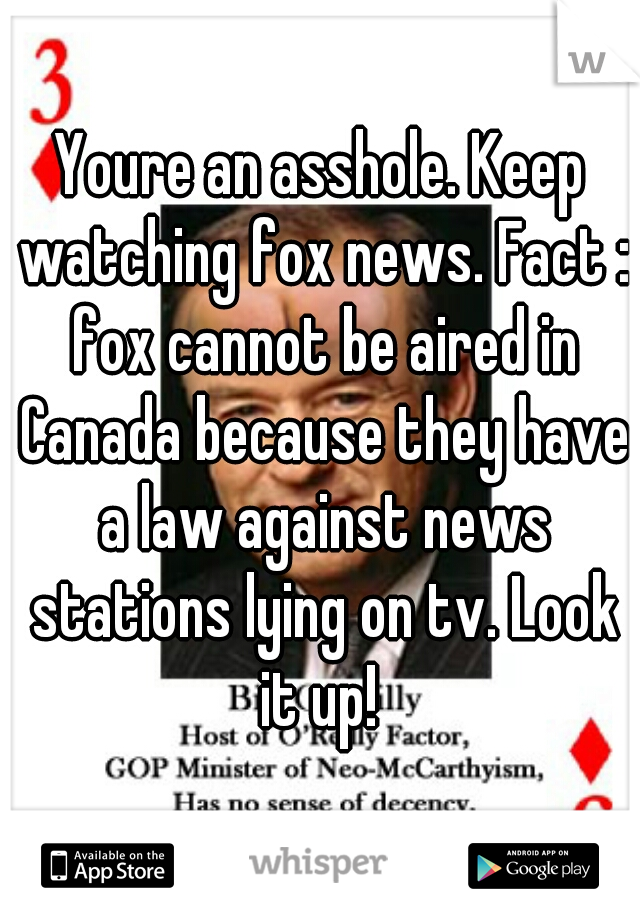 Youre an asshole. Keep watching fox news. Fact : fox cannot be aired in Canada because they have a law against news stations lying on tv. Look it up! 