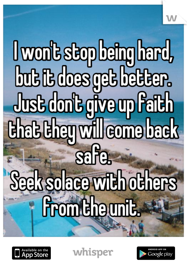 I won't stop being hard, but it does get better. 
Just don't give up faith that they will come back safe. 
Seek solace with others from the unit. 
