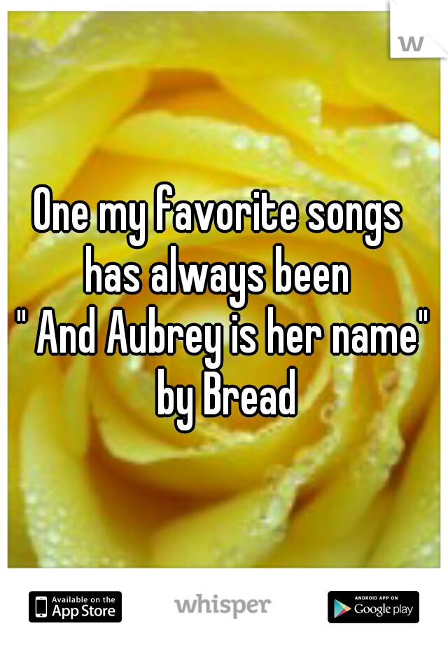 One my favorite songs 
has always been 
" And Aubrey is her name"
 by Bread