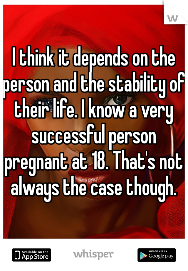 I think it depends on the person and the stability of their life. I know a very successful person pregnant at 18. That's not always the case though. 