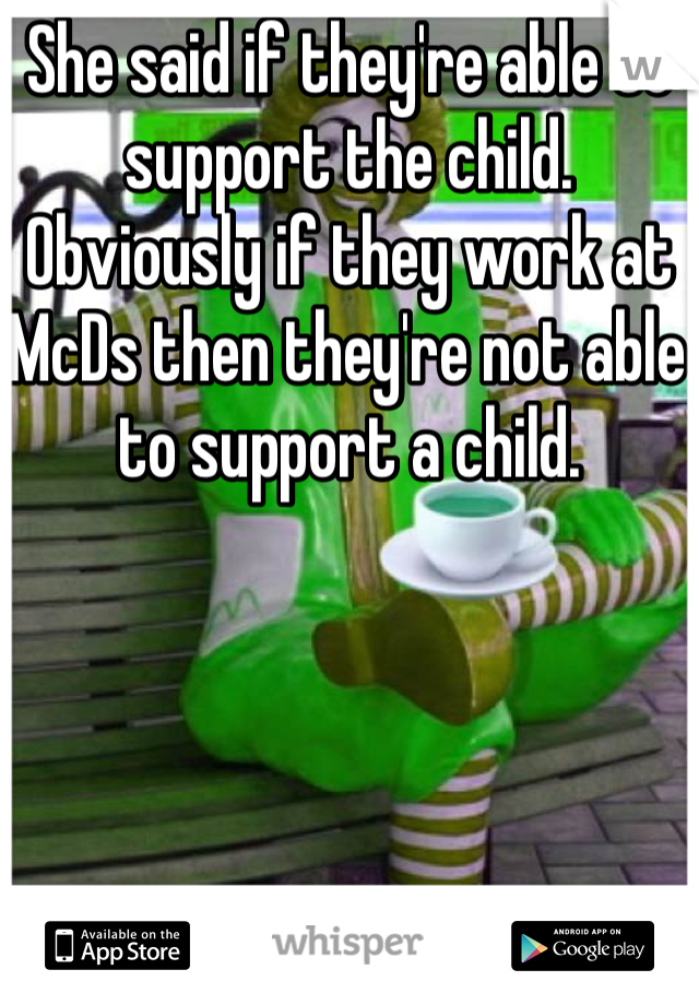 She said if they're able to support the child. Obviously if they work at McDs then they're not able to support a child.