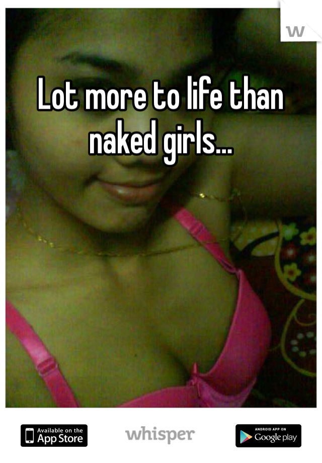 Lot more to life than naked girls…