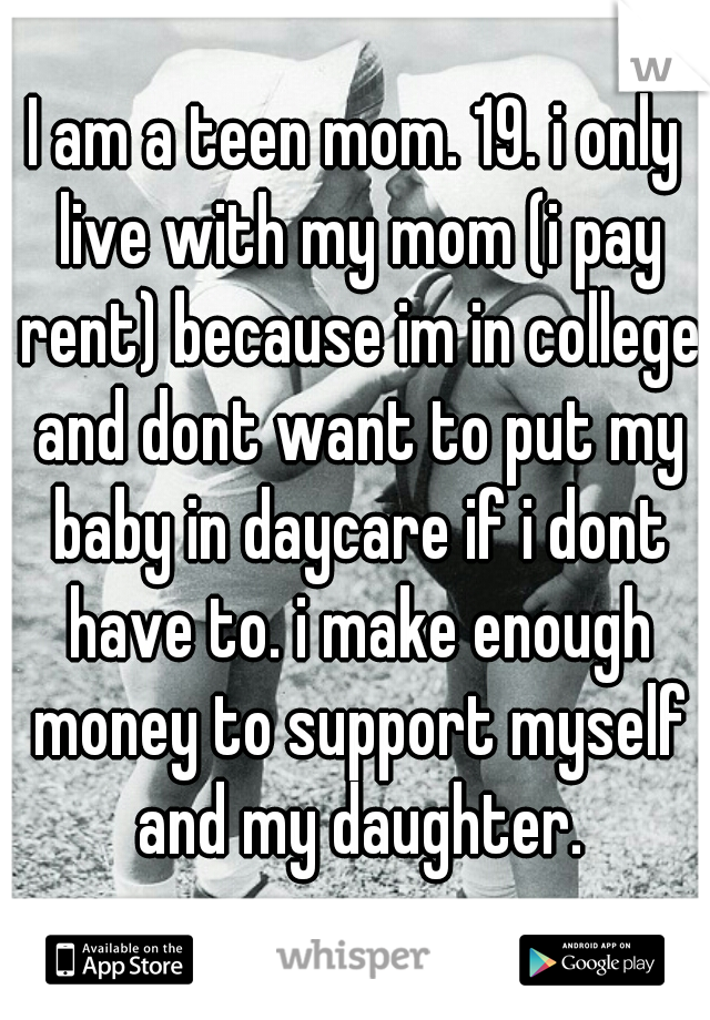 I am a teen mom. 19. i only live with my mom (i pay rent) because im in college and dont want to put my baby in daycare if i dont have to. i make enough money to support myself and my daughter.