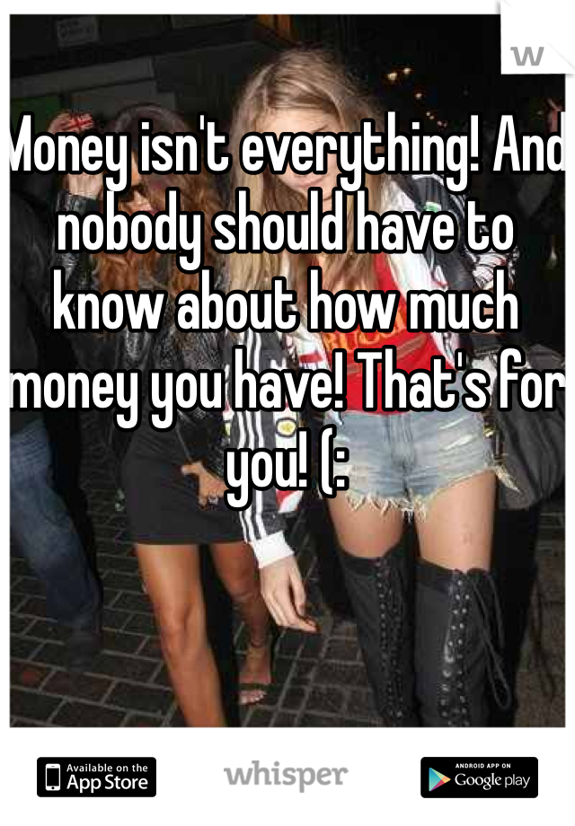 Money isn't everything! And nobody should have to know about how much money you have! That's for you! (: 