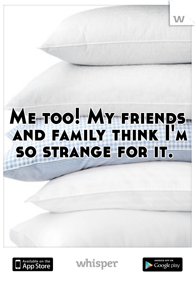 Me too! My friends and family think I'm so strange for it.  