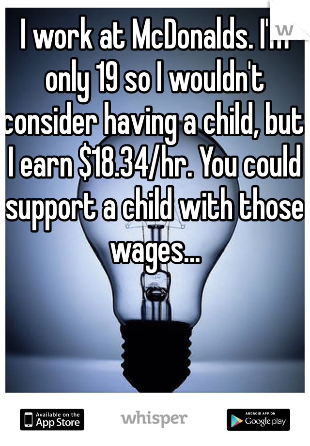 I work at McDonalds. I'm only 19 so I wouldn't consider having a child, but I earn $18.34/hr. You could support a child with those wages...