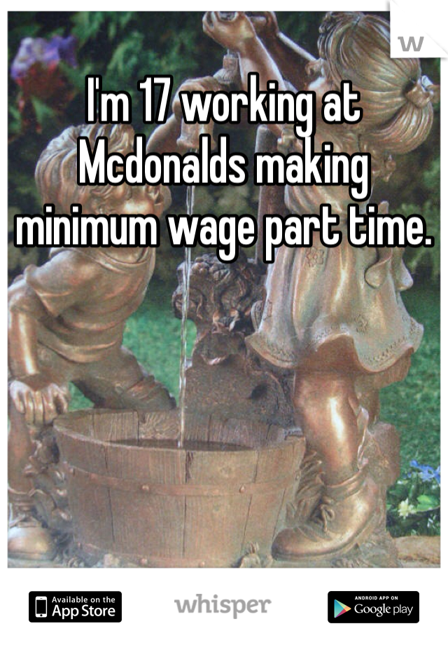 I'm 17 working at Mcdonalds making minimum wage part time.