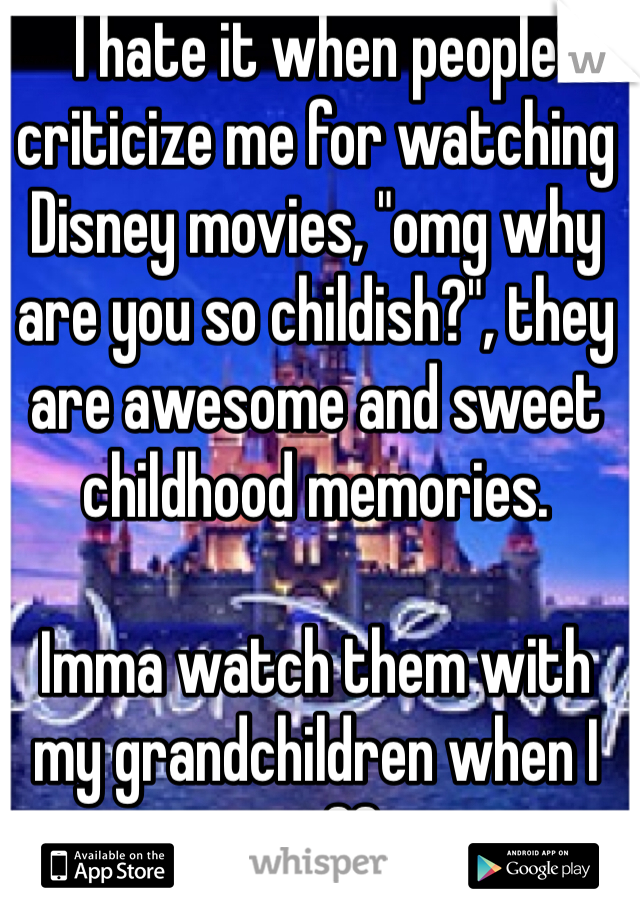I hate it when people criticize me for watching Disney movies, "omg why are you so childish?", they are awesome and sweet childhood memories. 

Imma watch them with my grandchildren when I am 80.