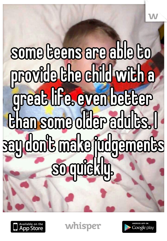 some teens are able to provide the child with a great life. even better than some older adults. I say don't make judgements so quickly.