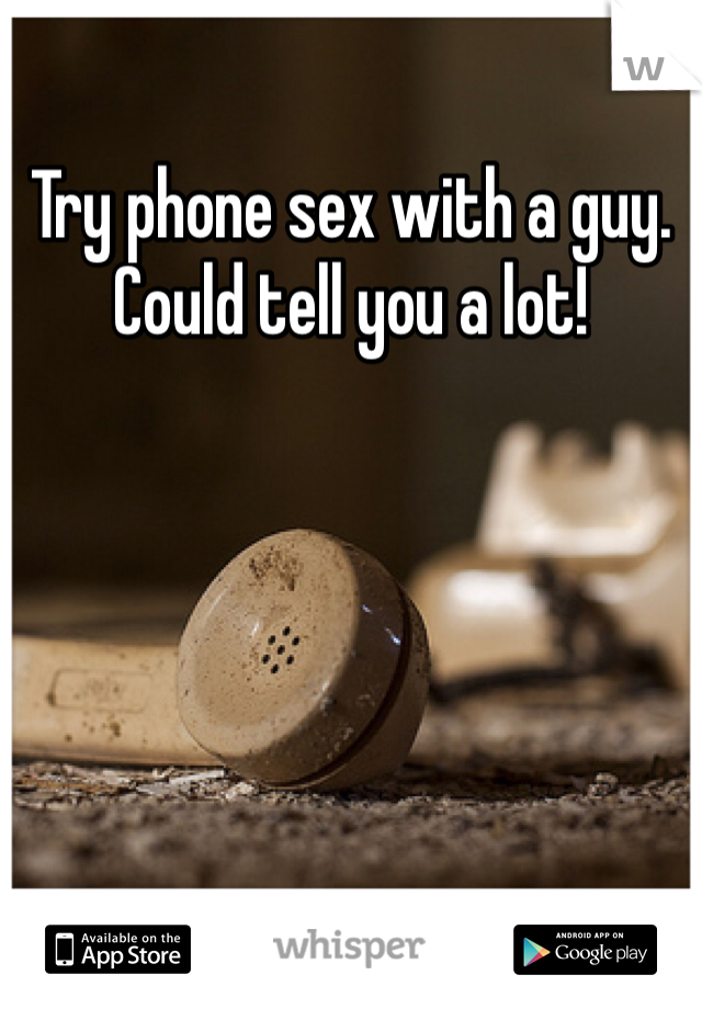 Try phone sex with a guy. Could tell you a lot!