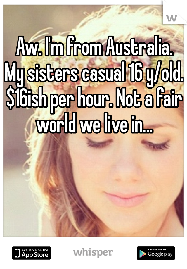 Aw. I'm from Australia.
My sisters casual 16 y/old. $16ish per hour. Not a fair world we live in... 